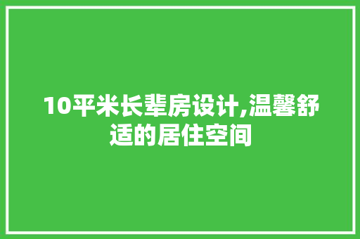 10平米长辈房设计,温馨舒适的居住空间