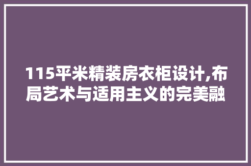 115平米精装房衣柜设计,布局艺术与适用主义的完美融合