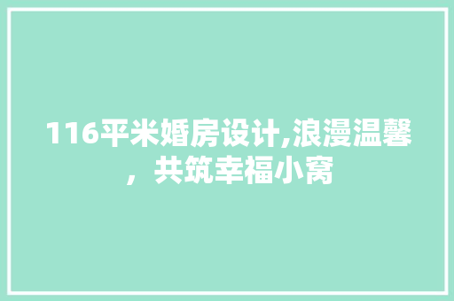 116平米婚房设计,浪漫温馨，共筑幸福小窝