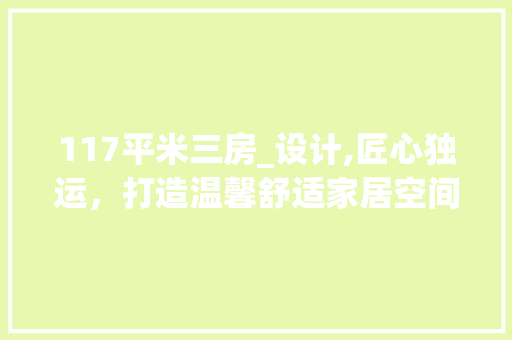 117平米三房_设计,匠心独运，打造温馨舒适家居空间