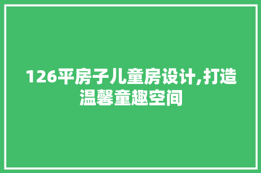 126平房子儿童房设计,打造温馨童趣空间