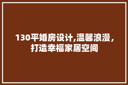 130平婚房设计,温馨浪漫，打造幸福家居空间
