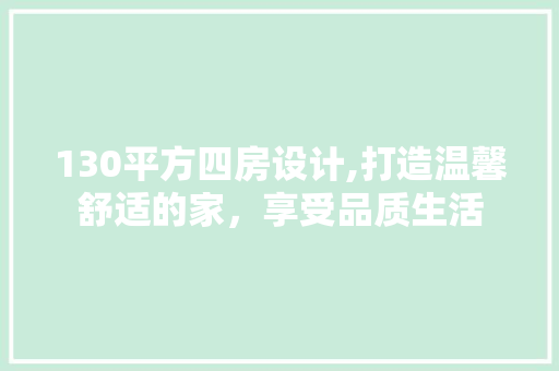 130平方四房设计,打造温馨舒适的家，享受品质生活