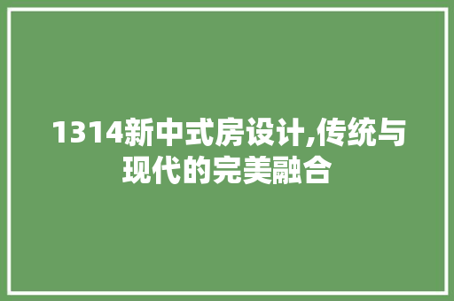 1314新中式房设计,传统与现代的完美融合