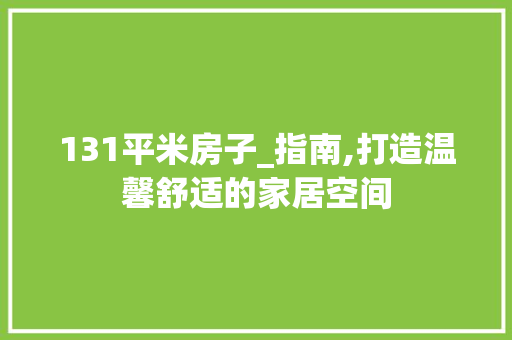 131平米房子_指南,打造温馨舒适的家居空间
