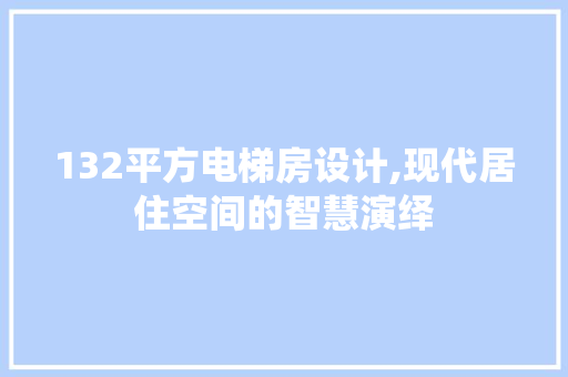132平方电梯房设计,现代居住空间的智慧演绎