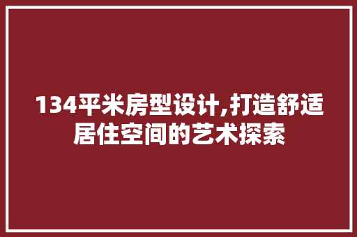 134平米房型设计,打造舒适居住空间的艺术探索