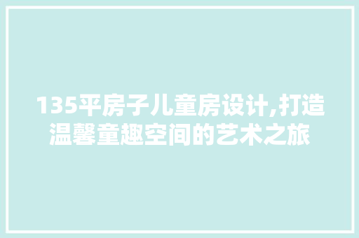 135平房子儿童房设计,打造温馨童趣空间的艺术之旅