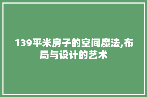 139平米房子的空间魔法,布局与设计的艺术