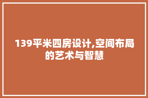 139平米四房设计,空间布局的艺术与智慧