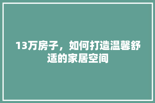 13万房子，如何打造温馨舒适的家居空间