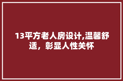 13平方老人房设计,温馨舒适，彰显人性关怀