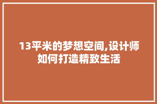 13平米的梦想空间,设计师如何打造精致生活