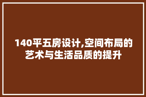 140平五房设计,空间布局的艺术与生活品质的提升