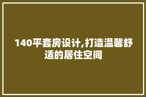 140平套房设计,打造温馨舒适的居住空间