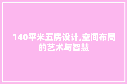140平米五房设计,空间布局的艺术与智慧
