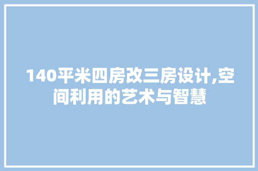 140平米四房改三房设计,空间利用的艺术与智慧