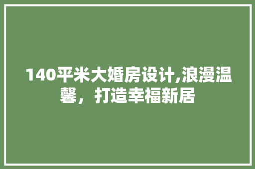 140平米大婚房设计,浪漫温馨，打造幸福新居