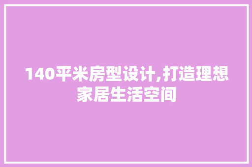 140平米房型设计,打造理想家居生活空间