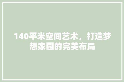 140平米空间艺术，打造梦想家园的完美布局