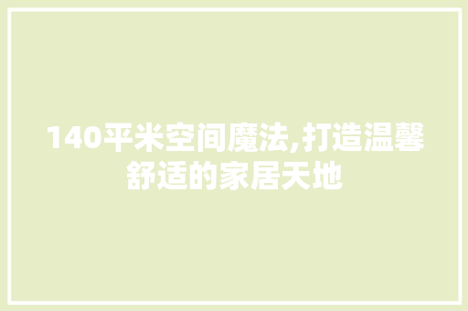 140平米空间魔法,打造温馨舒适的家居天地