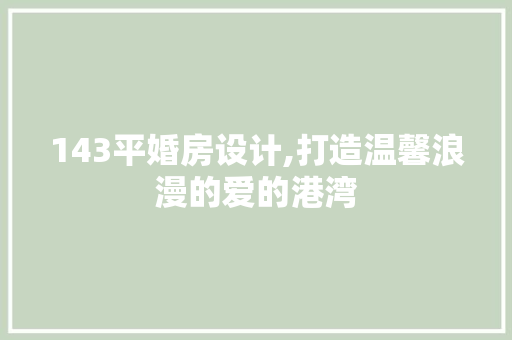143平婚房设计,打造温馨浪漫的爱的港湾