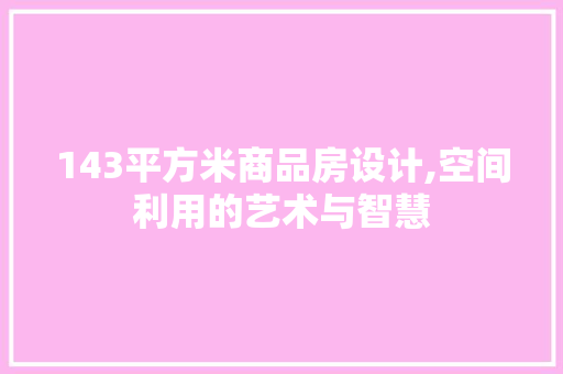 143平方米商品房设计,空间利用的艺术与智慧