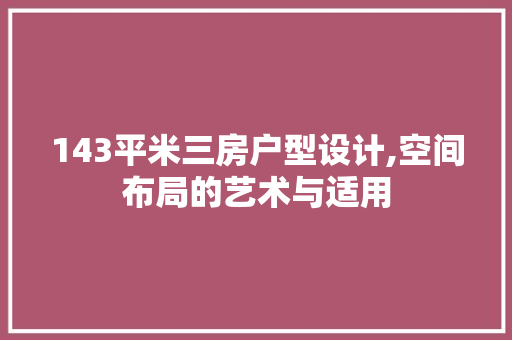143平米三房户型设计,空间布局的艺术与适用