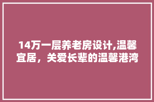 14万一层养老房设计,温馨宜居，关爱长辈的温馨港湾