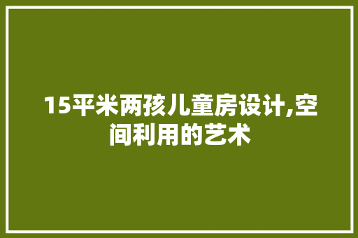 15平米两孩儿童房设计,空间利用的艺术