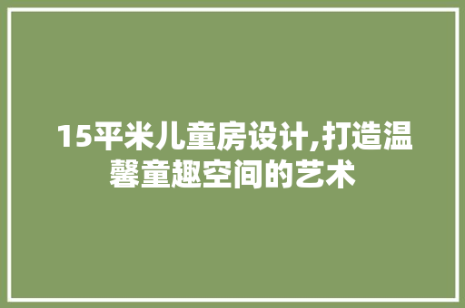 15平米儿童房设计,打造温馨童趣空间的艺术