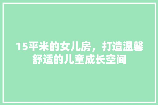 15平米的女儿房，打造温馨舒适的儿童成长空间