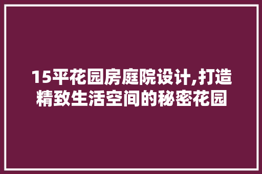 15平花园房庭院设计,打造精致生活空间的秘密花园