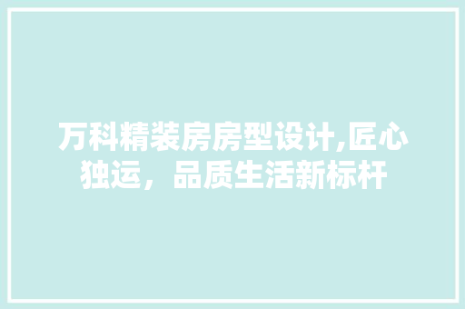 万科精装房房型设计,匠心独运，品质生活新标杆