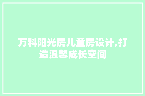 万科阳光房儿童房设计,打造温馨成长空间