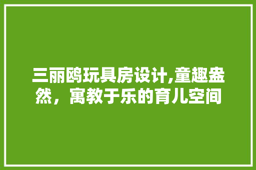 三丽鸥玩具房设计,童趣盎然，寓教于乐的育儿空间