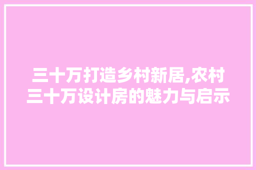 三十万打造乡村新居,农村三十万设计房的魅力与启示