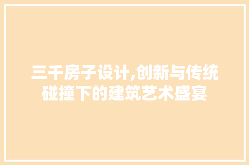 三千房子设计,创新与传统碰撞下的建筑艺术盛宴