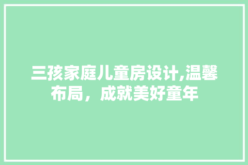 三孩家庭儿童房设计,温馨布局，成就美好童年