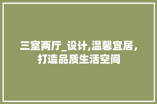 三室两厅_设计,温馨宜居，打造品质生活空间