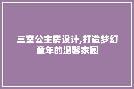 三室公主房设计,打造梦幻童年的温馨家园