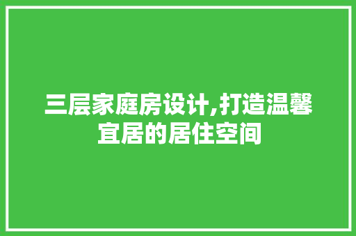 三层家庭房设计,打造温馨宜居的居住空间