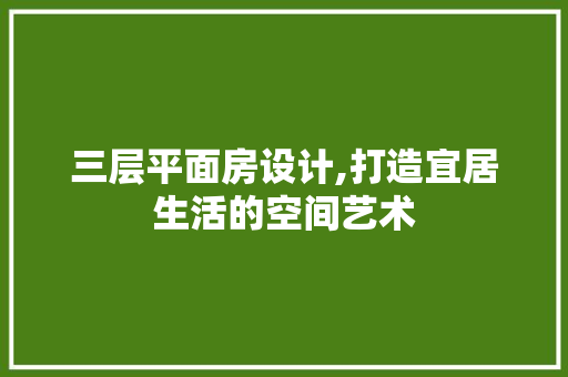 三层平面房设计,打造宜居生活的空间艺术