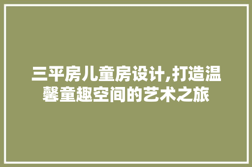 三平房儿童房设计,打造温馨童趣空间的艺术之旅