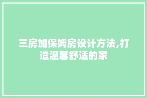 三房加保姆房设计方法,打造温馨舒适的家