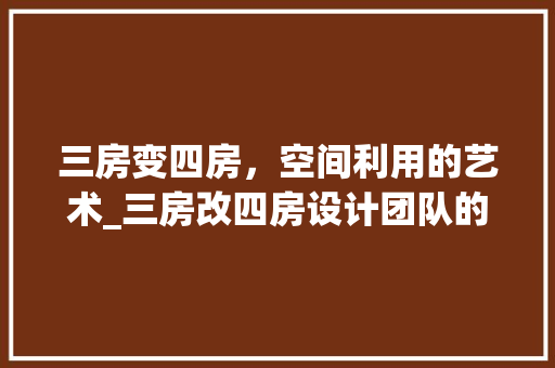 三房变四房，空间利用的艺术_三房改四房设计团队的创新方法