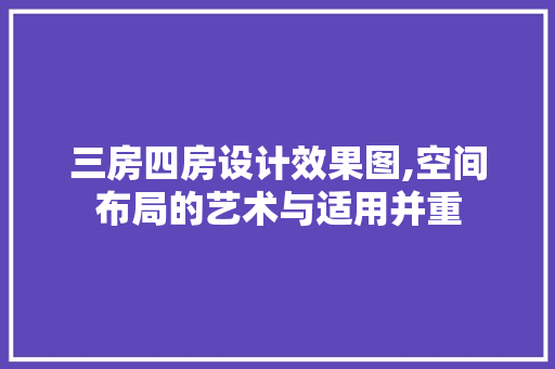 三房四房设计效果图,空间布局的艺术与适用并重