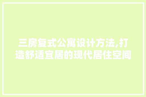 三房复式公寓设计方法,打造舒适宜居的现代居住空间