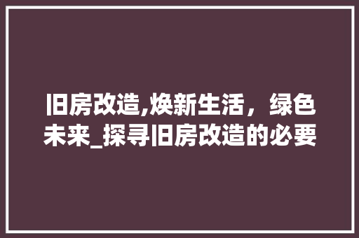 旧房改造,焕新生活，绿色未来_探寻旧房改造的必要性及优势
