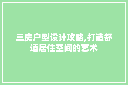 三房户型设计攻略,打造舒适居住空间的艺术